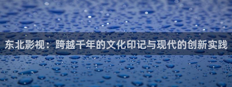 人人热在线视频：东北影视：跨越千年的文化印记与现代的创新实践