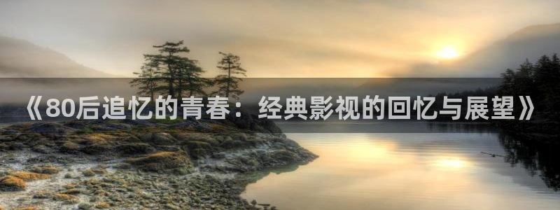 人人影院在线观看免费播放电视剧：《80后追忆的青春：经典影视的回忆与展望》