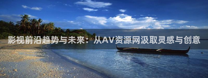 久久人人添人人爽添人人片：影视前沿趋势与未来：从AV资源网汲取灵感与创意